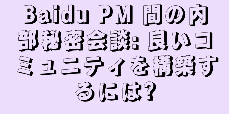Baidu PM 間の内部秘密会談: 良いコミュニティを構築するには?