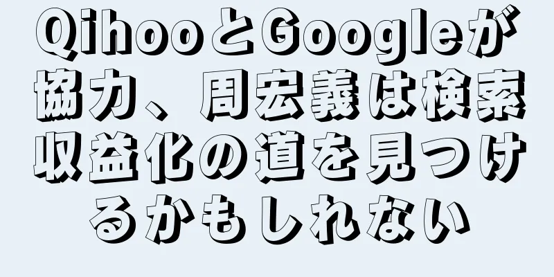 QihooとGoogleが協力、周宏義は検索収益化の道を見つけるかもしれない