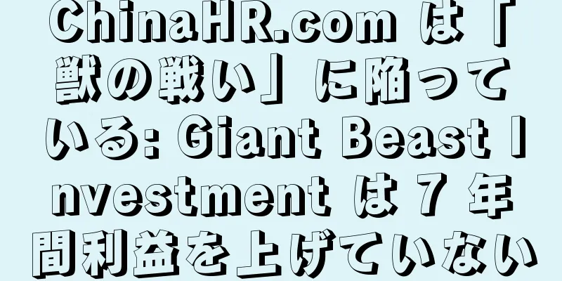 ChinaHR.com は「獣の戦い」に陥っている: Giant Beast Investment は 7 年間利益を上げていない