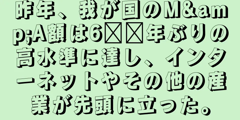 昨年、我が国のM&A額は6​​年ぶりの高水準に達し、インターネットやその他の産業が先頭に立った。