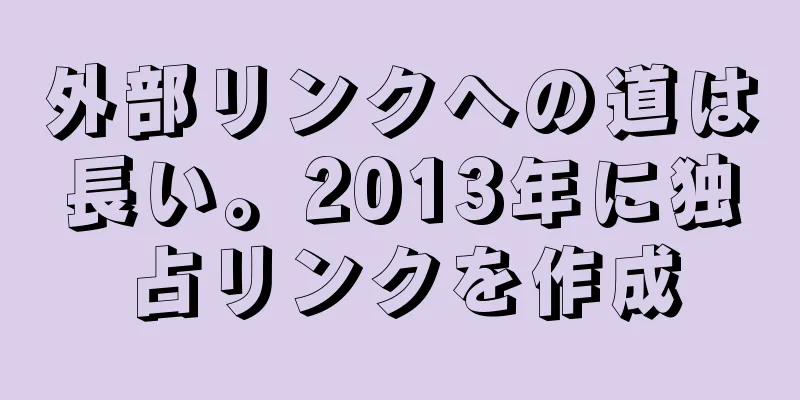 外部リンクへの道は長い。2013年に独占リンクを作成