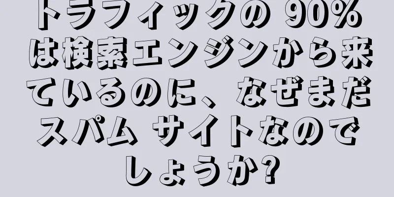 トラフィックの 90% は検索エンジンから来ているのに、なぜまだスパム サイトなのでしょうか?