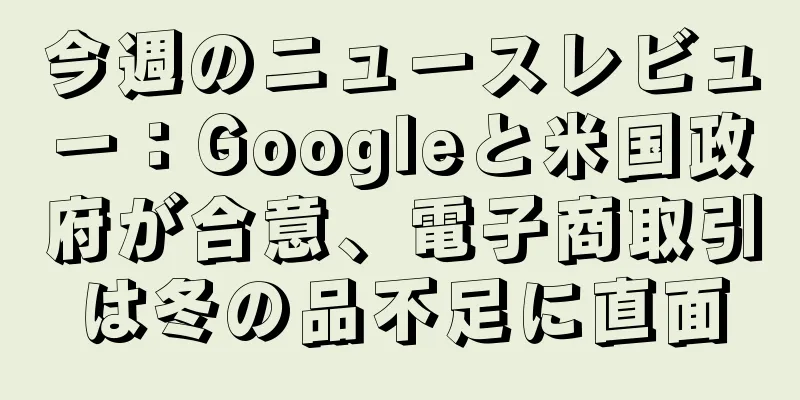 今週のニュースレビュー：Googleと米国政府が合意、電子商取引は冬の品不足に直面