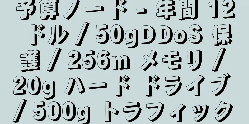 予算ノード - 年間 12 ドル / 50gDDoS 保護 / 256m メモリ / 20g ハード ドライブ / 500g トラフィック
