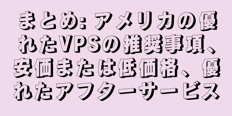 まとめ: アメリカの優れたVPSの推奨事項、安価または低価格、優れたアフターサービス