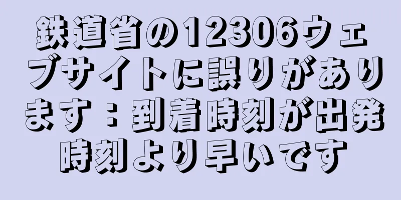 鉄道省の12306ウェブサイトに誤りがあります：到着時刻が出発時刻より早いです