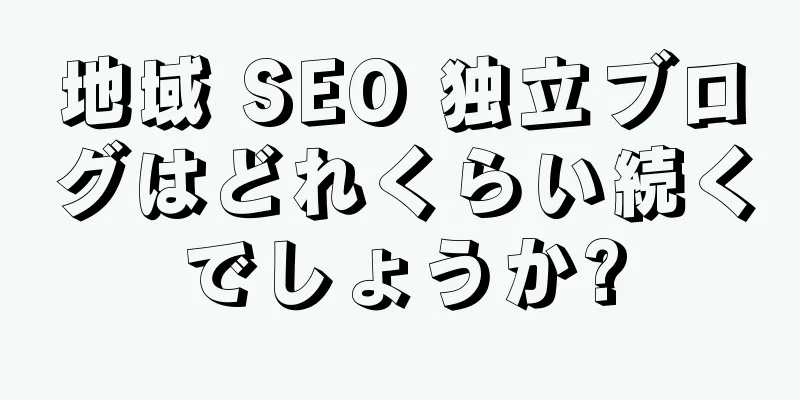 地域 SEO 独立ブログはどれくらい続くでしょうか?