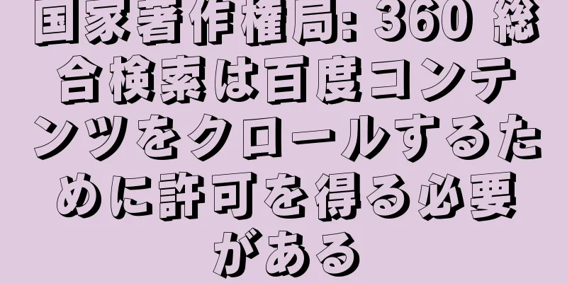国家著作権局: 360 総合検索は百度コンテンツをクロールするために許可を得る必要がある