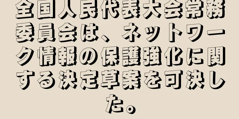 全国人民代表大会常務委員会は、ネットワーク情報の保護強化に関する決定草案を可決した。