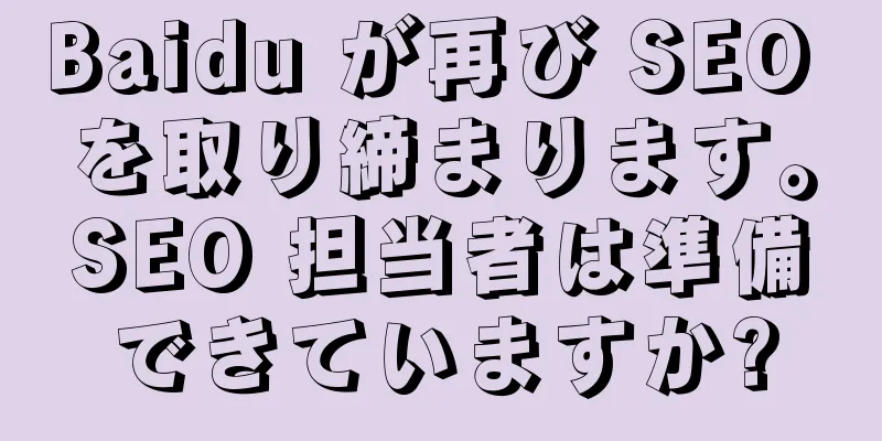Baidu が再び SEO を取り締まります。SEO 担当者は準備できていますか?