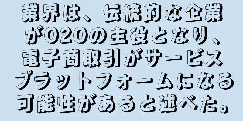業界は、伝統的な企業がO2Oの主役となり、電子商取引がサービスプラットフォームになる可能性があると述べた。