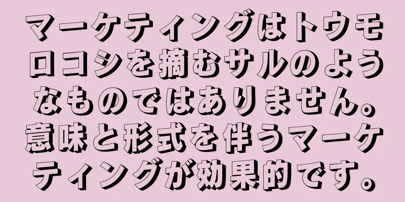 マーケティングはトウモロコシを摘むサルのようなものではありません。意味と形式を伴うマーケティングが効果的です。