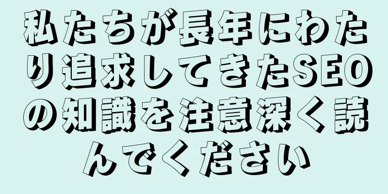 私たちが長年にわたり追求してきたSEOの知識を注意深く読んでください
