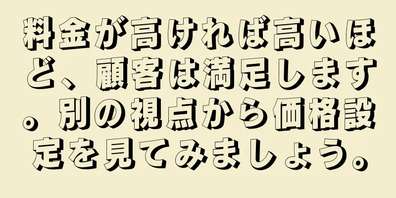 料金が高ければ高いほど、顧客は満足します。別の視点から価格設定を見てみましょう。
