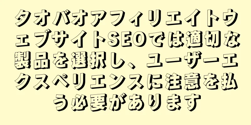 タオバオアフィリエイトウェブサイトSEOでは適切な製品を選択し、ユーザーエクスペリエンスに注意を払う必要があります