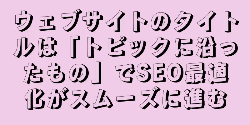 ウェブサイトのタイトルは「トピックに沿ったもの」でSEO最適化がスムーズに進む
