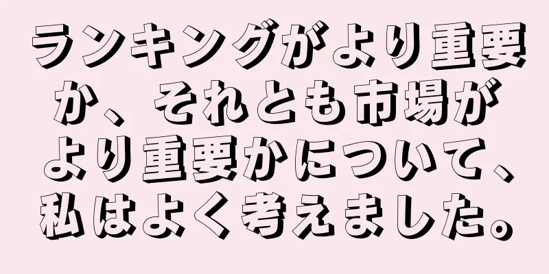 ランキングがより重要か、それとも市場がより重要かについて、私はよく考えました。