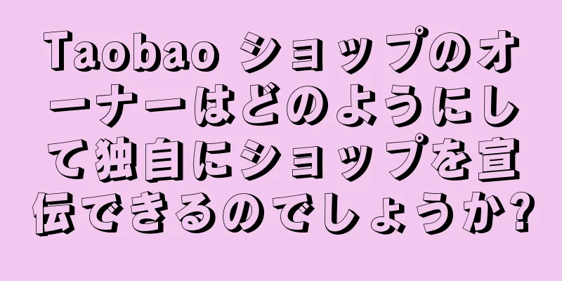 Taobao ショップのオーナーはどのようにして独自にショップを宣伝できるのでしょうか?