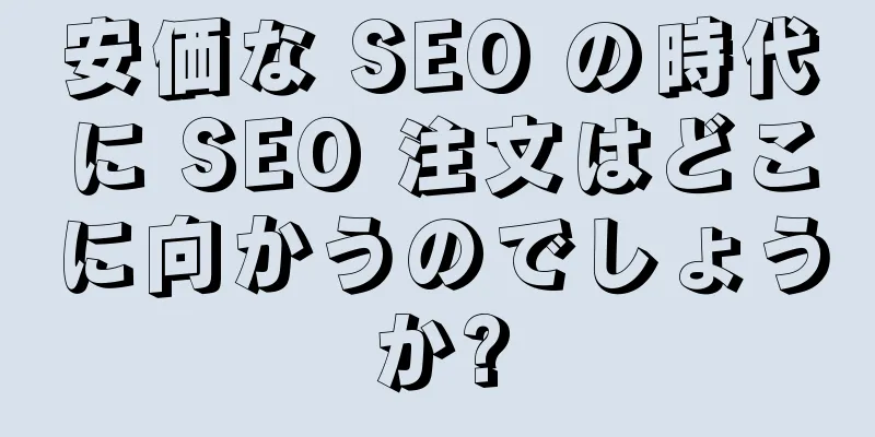 安価な SEO の時代に SEO 注文はどこに向かうのでしょうか?
