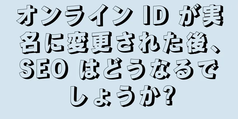 オンライン ID が実名に変更された後、SEO はどうなるでしょうか?