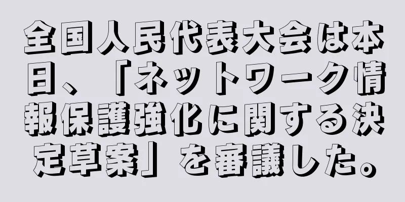 全国人民代表大会は本日、「ネットワーク情報保護強化に関する決定草案」を審議した。