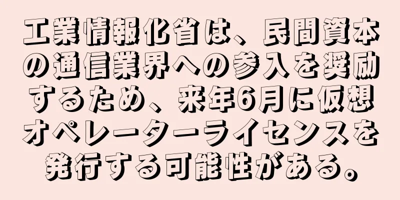 工業情報化省は、民間資本の通信業界への参入を奨励するため、来年6月に仮想オペレーターライセンスを発行する可能性がある。