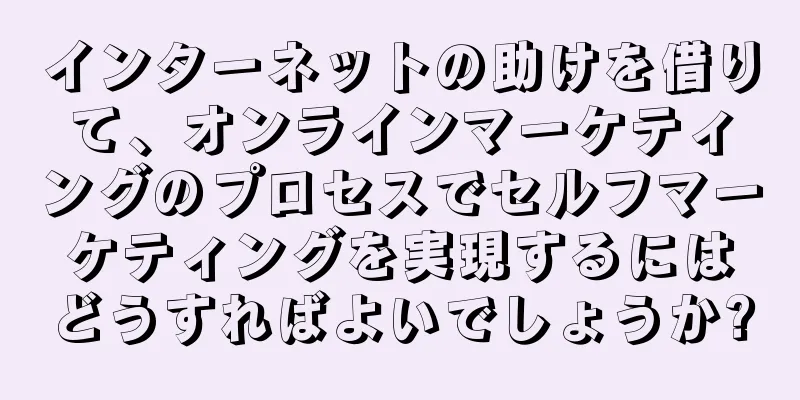 インターネットの助けを借りて、オンラインマーケティングのプロセスでセルフマーケティングを実現するにはどうすればよいでしょうか?