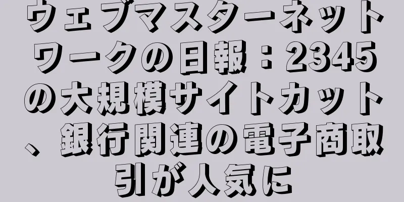 ウェブマスターネットワークの日報：2345の大規模サイトカット、銀行関連の電子商取引が人気に