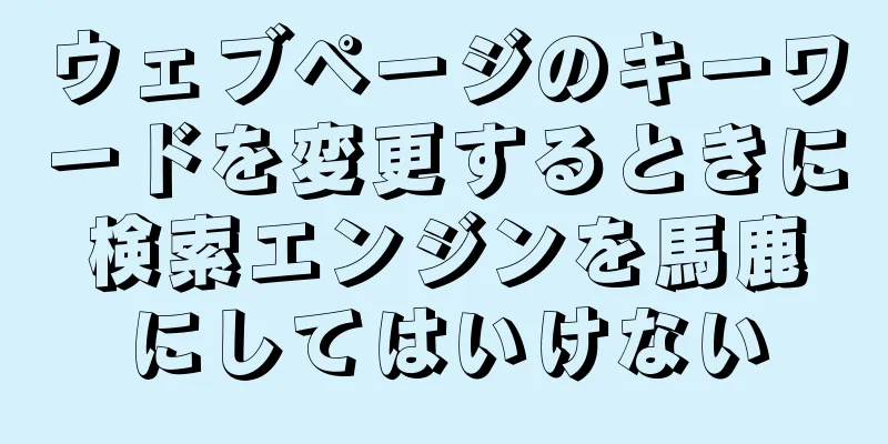ウェブページのキーワードを変更するときに検索エンジンを馬鹿にしてはいけない