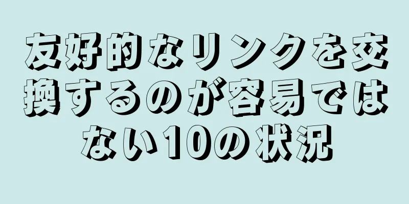 友好的なリンクを交換するのが容易ではない10の状況