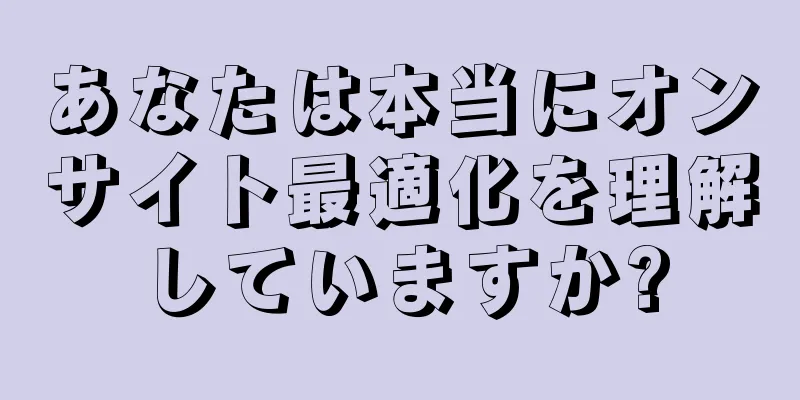 あなたは本当にオンサイト最適化を理解していますか?