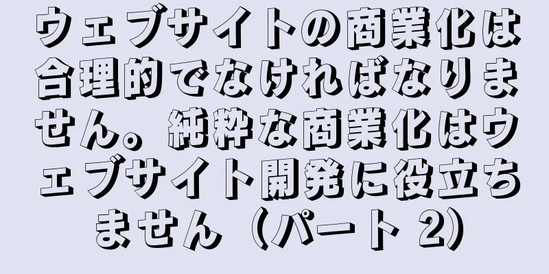 ウェブサイトの商業化は合理的でなければなりません。純粋な商業化はウェブサイト開発に役立ちません（パート 2）