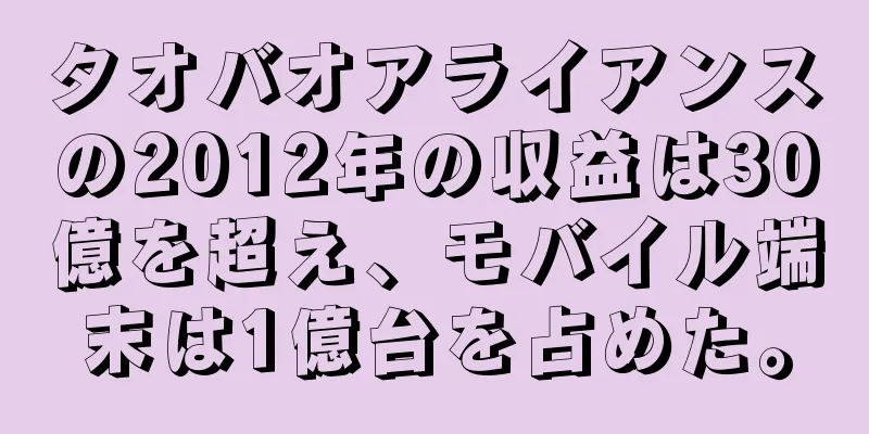 タオバオアライアンスの2012年の収益は30億を超え、モバイル端末は1億台を占めた。
