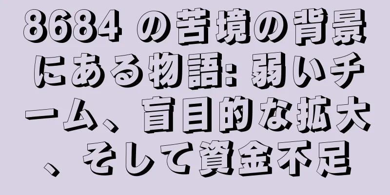 8684 の苦境の背景にある物語: 弱いチーム、盲目的な拡大、そして資金不足
