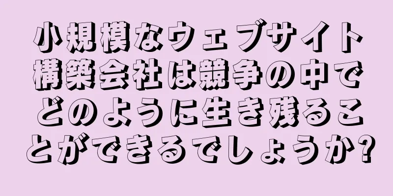 小規模なウェブサイト構築会社は競争の中でどのように生き残ることができるでしょうか?