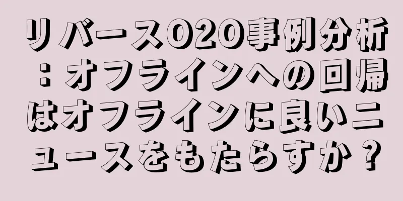 リバースO2O事例分析：オフラインへの回帰はオフラインに良いニュースをもたらすか？