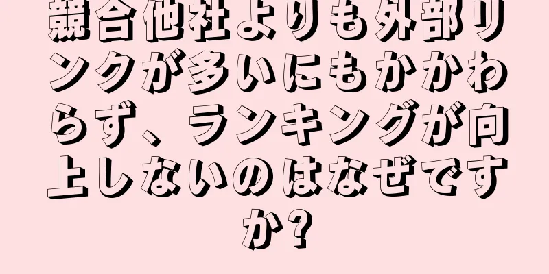 競合他社よりも外部リンクが多いにもかかわらず、ランキングが向上しないのはなぜですか?