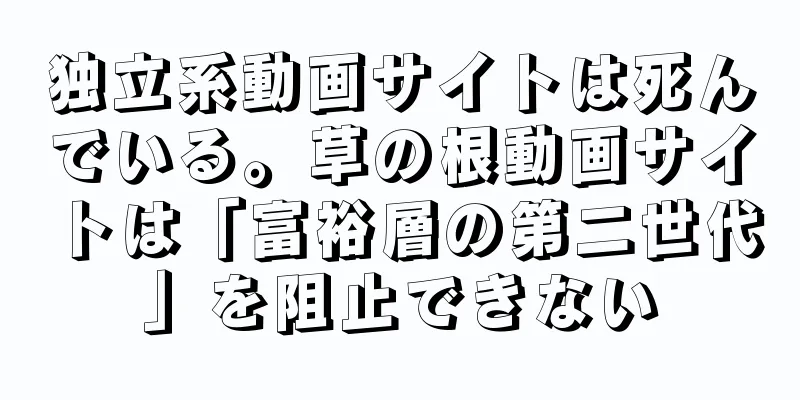 独立系動画サイトは死んでいる。草の根動画サイトは「富裕層の第二世代」を阻止できない