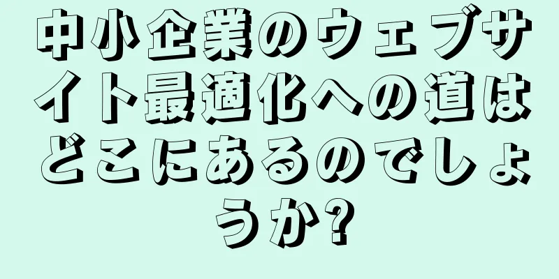 中小企業のウェブサイト最適化への道はどこにあるのでしょうか?