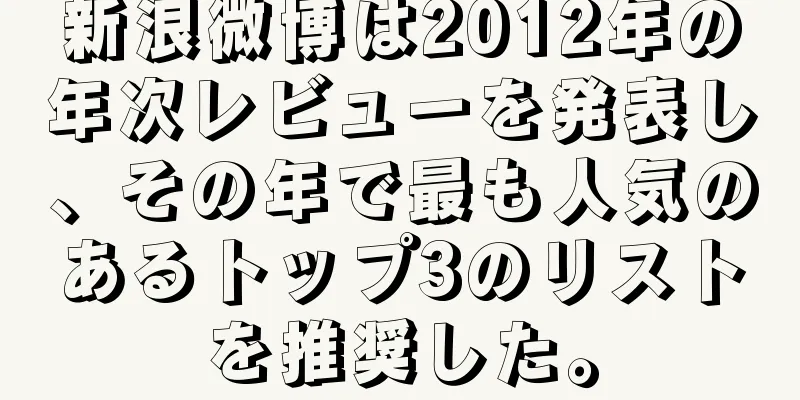 新浪微博は2012年の年次レビューを発表し、その年で最も人気のあるトップ3のリストを推奨した。