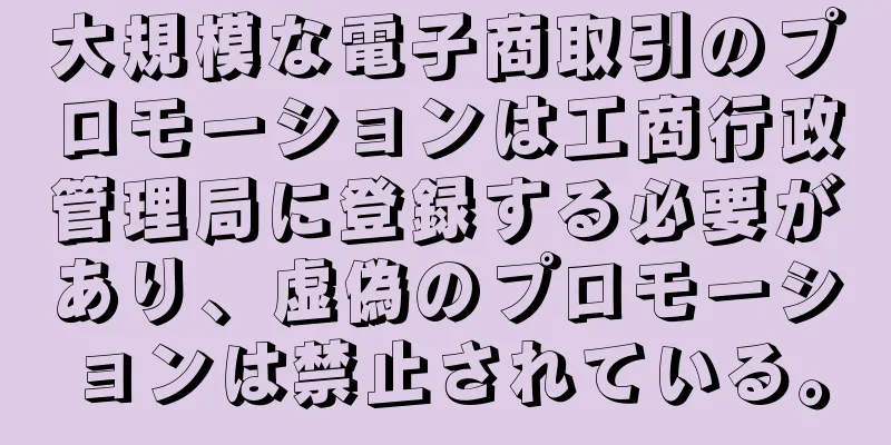 大規模な電子商取引のプロモーションは工商行政管理局に登録する必要があり、虚偽のプロモーションは禁止されている。