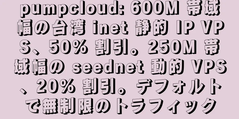 pumpcloud: 600M 帯域幅の台湾 inet 静的 IP VPS、50% 割引。250M 帯域幅の seednet 動的 VPS、20% 割引。デフォルトで無制限のトラフィック