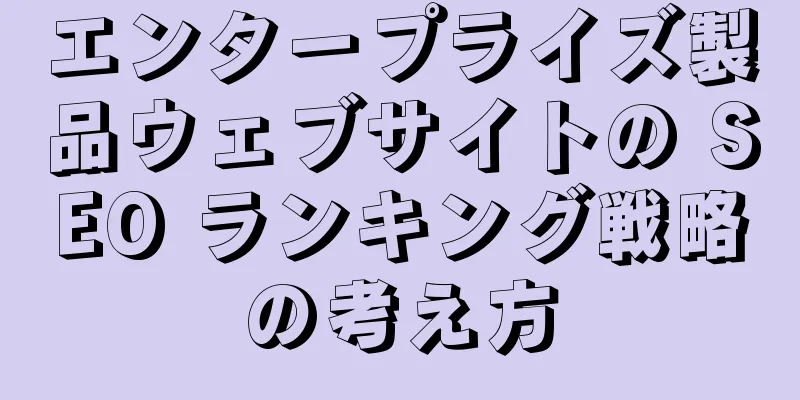エンタープライズ製品ウェブサイトの SEO ランキング戦略の考え方