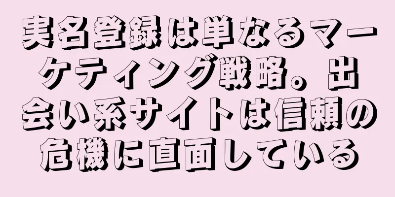 実名登録は単なるマーケティング戦略。出会い系サイトは信頼の危機に直面している