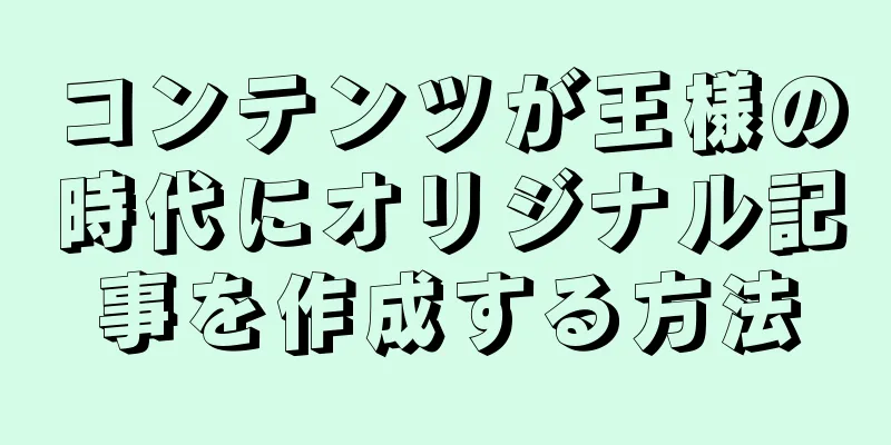 コンテンツが王様の時代にオリジナル記事を作成する方法