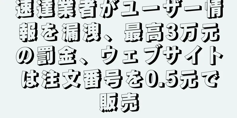速達業者がユーザー情報を漏洩、最高3万元の罰金、ウェブサイトは注文番号を0.5元で販売