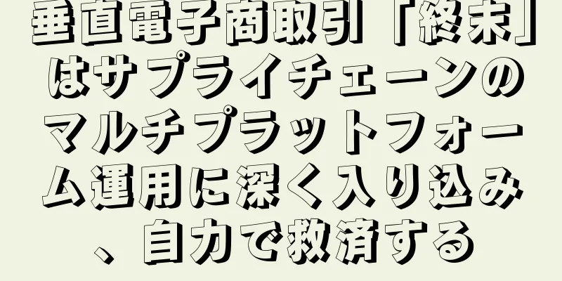 垂直電子商取引「終末」はサプライチェーンのマルチプラットフォーム運用に深く入り込み、自力で救済する