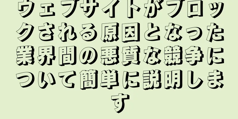 ウェブサイトがブロックされる原因となった業界間の悪質な競争について簡単に説明します