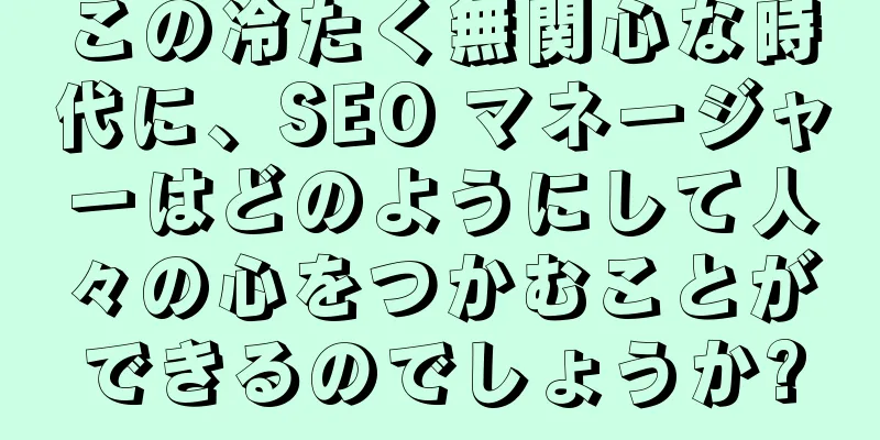 この冷たく無関心な時代に、SEO マネージャーはどのようにして人々の心をつかむことができるのでしょうか?