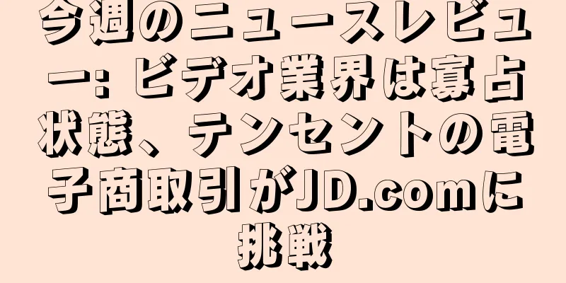 今週のニュースレビュー: ビデオ業界は寡占状態、テンセントの電子商取引がJD.comに挑戦